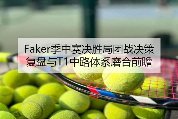 Faker季中赛决胜局团战决策复盘与T1中路体系磨合前瞻