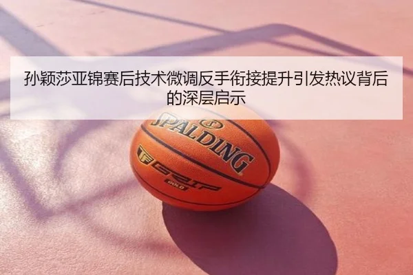 孙颖莎亚锦赛后技术微调反手衔接提升引发热议背后的深层启示