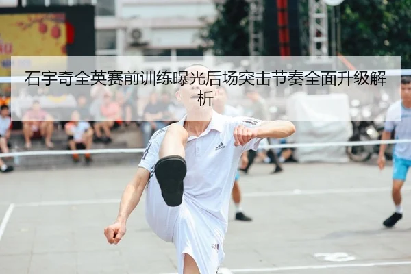 石宇奇全英赛前训练曝光后场突击节奏全面升级解析