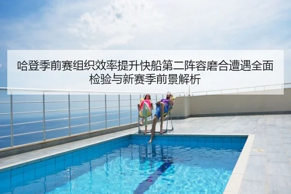 哈登季前赛组织效率提升快船第二阵容磨合遭遇全面检验与新赛季前景解析